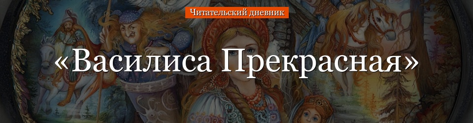 Читательский дневник по сказке «василиса прекрасная»